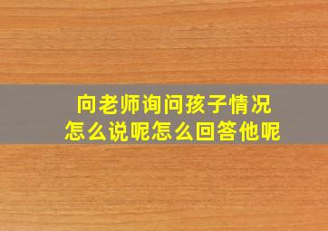 向老师询问孩子情况怎么说呢怎么回答他呢