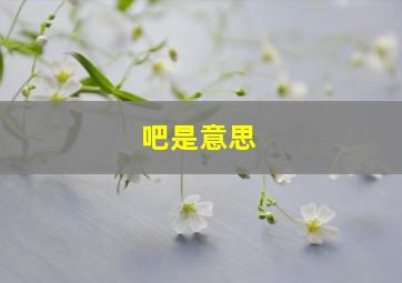 吧是意思