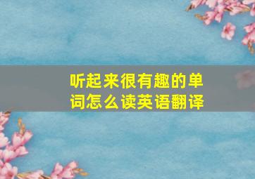 听起来很有趣的单词怎么读英语翻译