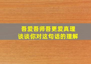 吾爱吾师吾更爱真理谈谈你对这句话的理解