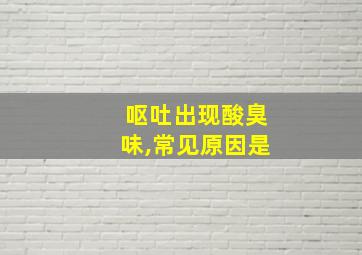 呕吐出现酸臭味,常见原因是