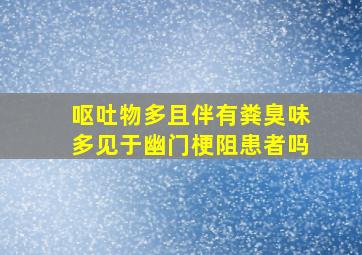 呕吐物多且伴有粪臭味多见于幽门梗阻患者吗