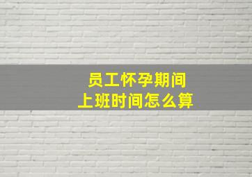 员工怀孕期间上班时间怎么算