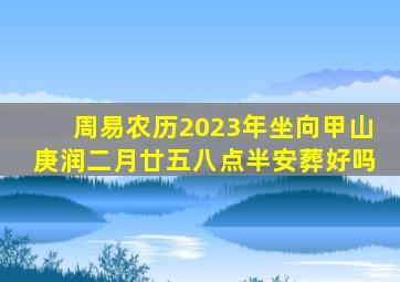 周易农历2023年坐向甲山庚润二月廿五八点半安葬好吗