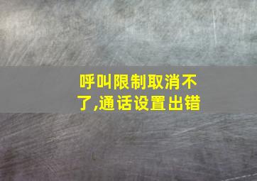 呼叫限制取消不了,通话设置出错