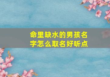 命里缺水的男孩名字怎么取名好听点