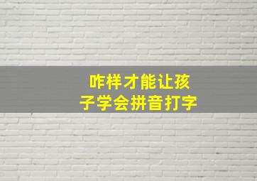 咋样才能让孩子学会拼音打字