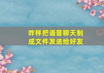 咋样把语音聊天制成文件发送给好友