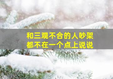 和三观不合的人吵架都不在一个点上说说