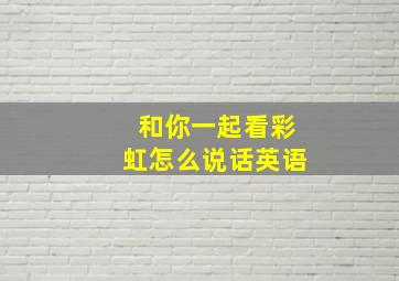 和你一起看彩虹怎么说话英语