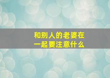 和别人的老婆在一起要注意什么