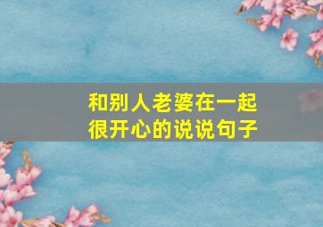 和别人老婆在一起很开心的说说句子