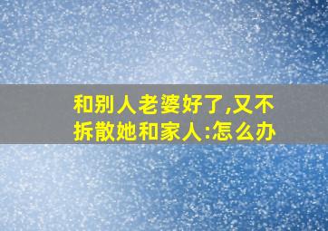 和别人老婆好了,又不拆散她和家人:怎么办