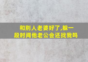 和别人老婆好了,躲一段时间他老公会还找我吗