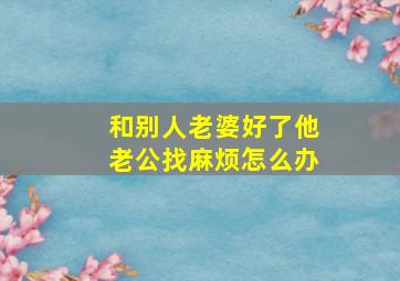 和别人老婆好了他老公找麻烦怎么办