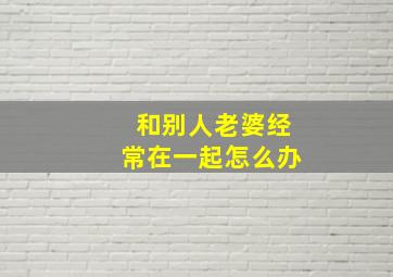 和别人老婆经常在一起怎么办