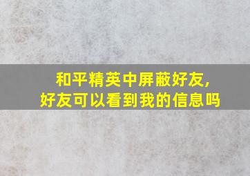 和平精英中屏蔽好友,好友可以看到我的信息吗