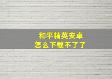 和平精英安卓怎么下载不了了