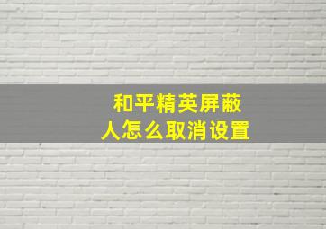 和平精英屏蔽人怎么取消设置