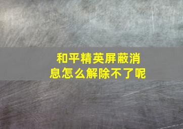 和平精英屏蔽消息怎么解除不了呢