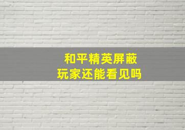 和平精英屏蔽玩家还能看见吗