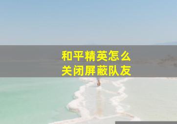 和平精英怎么关闭屏蔽队友