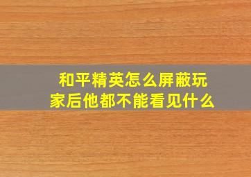 和平精英怎么屏蔽玩家后他都不能看见什么