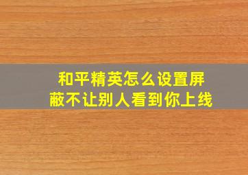 和平精英怎么设置屏蔽不让别人看到你上线