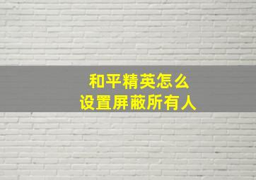 和平精英怎么设置屏蔽所有人