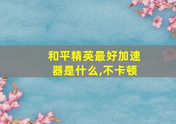 和平精英最好加速器是什么,不卡顿