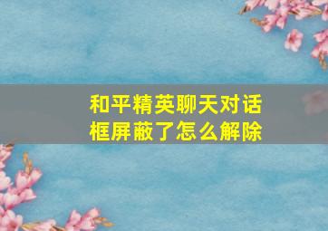 和平精英聊天对话框屏蔽了怎么解除