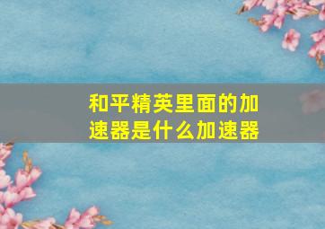 和平精英里面的加速器是什么加速器