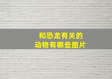 和恐龙有关的动物有哪些图片