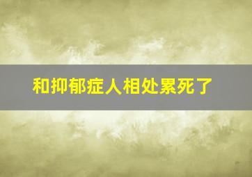 和抑郁症人相处累死了