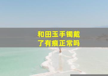 和田玉手镯戴了有痕正常吗