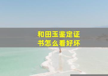 和田玉鉴定证书怎么看好坏