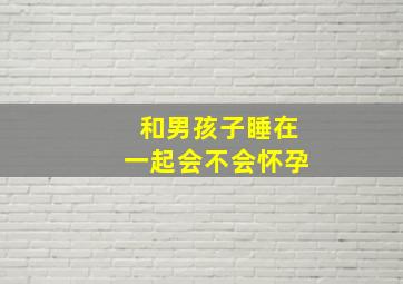 和男孩子睡在一起会不会怀孕