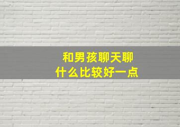 和男孩聊天聊什么比较好一点