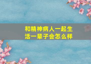 和精神病人一起生活一辈子会怎么样