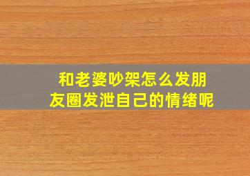 和老婆吵架怎么发朋友圈发泄自己的情绪呢