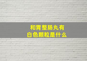 和胃整肠丸有白色颗粒是什么