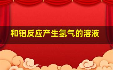 和铝反应产生氢气的溶液