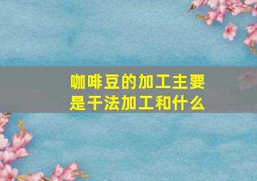 咖啡豆的加工主要是干法加工和什么