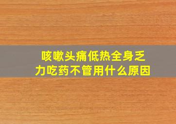 咳嗽头痛低热全身乏力吃药不管用什么原因