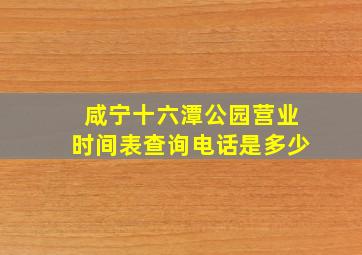 咸宁十六潭公园营业时间表查询电话是多少