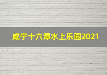 咸宁十六潭水上乐园2021