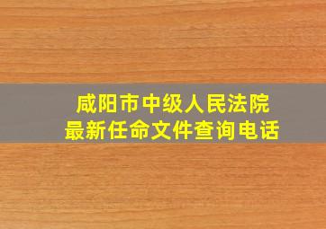 咸阳市中级人民法院最新任命文件查询电话