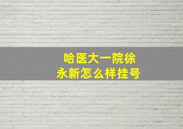 哈医大一院徐永新怎么样挂号