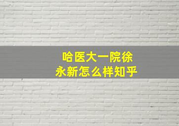 哈医大一院徐永新怎么样知乎