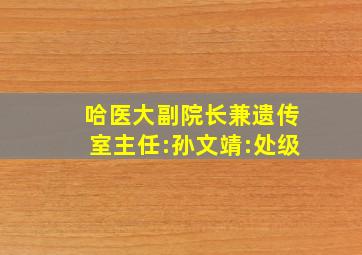 哈医大副院长兼遗传室主任:孙文靖:处级